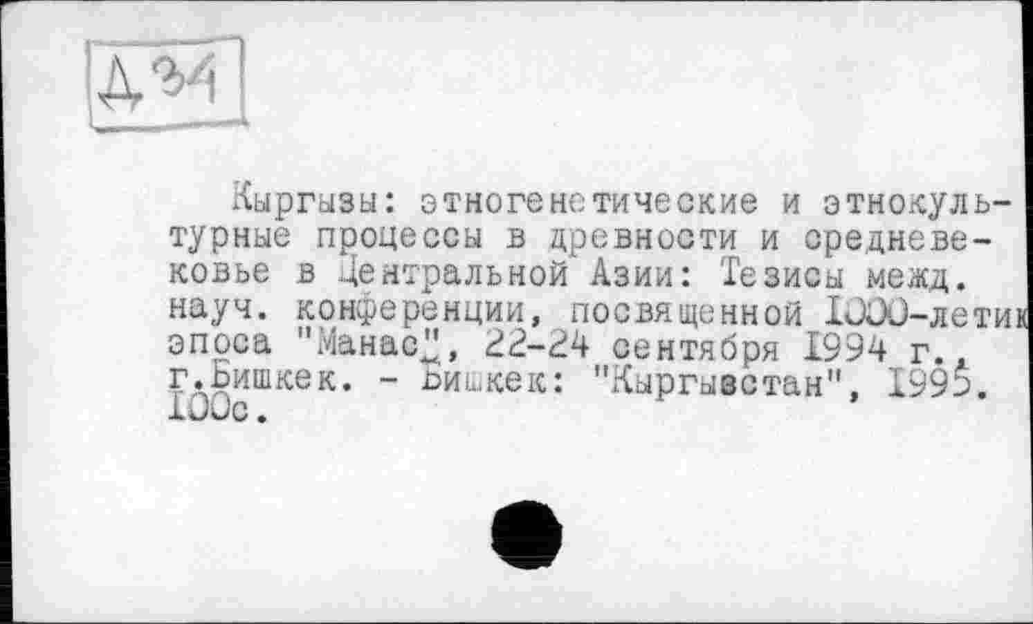 ﻿Кыргызы: этногенетические и этнокультурные процессы в древности и средневековье в Центральной Азии: Тезисы межд. науч, конференции, посвященной IüOü-лети эпоса "МанасЦ, Ц2-Ц4 сентября 1994 г., г.Бишкек. - литкек: "Кыргызстан", 1995. ТООс.